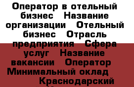 Оператор в отельный бизнес › Название организации ­ Отельный бизнес › Отрасль предприятия ­ Сфера услуг › Название вакансии ­ Оператор › Минимальный оклад ­ 10 000 - Краснодарский край, Краснодар г. Работа » Вакансии   . Краснодарский край,Краснодар г.